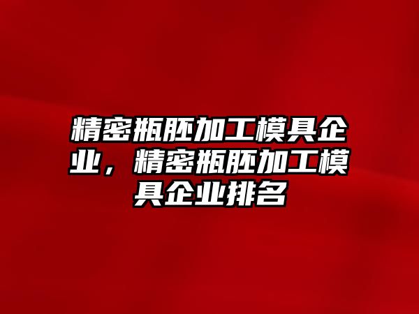 精密瓶胚加工模具企業(yè)，精密瓶胚加工模具企業(yè)排名