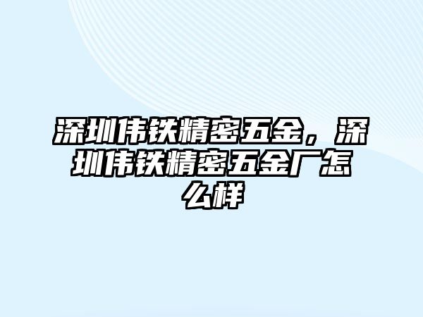 深圳偉鐵精密五金，深圳偉鐵精密五金廠怎么樣