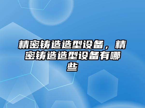 精密鑄造造型設備，精密鑄造造型設備有哪些