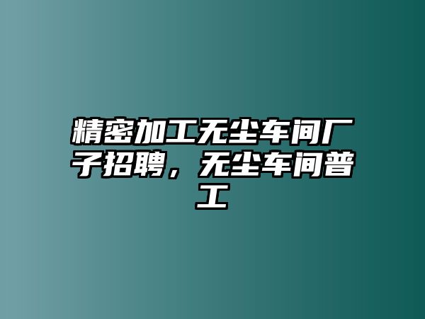 精密加工無塵車間廠子招聘，無塵車間普工