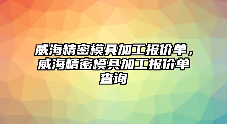 威海精密模具加工報價單，威海精密模具加工報價單查詢