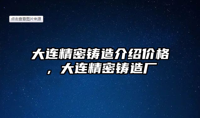 大連精密鑄造介紹價格，大連精密鑄造廠