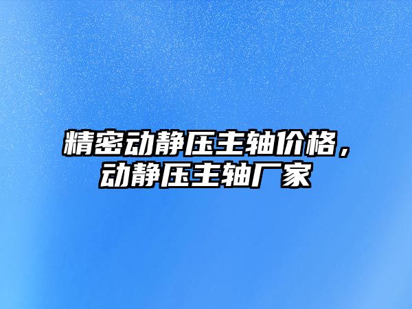 精密動靜壓主軸價格，動靜壓主軸廠家