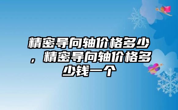 精密導(dǎo)向軸價格多少，精密導(dǎo)向軸價格多少錢一個