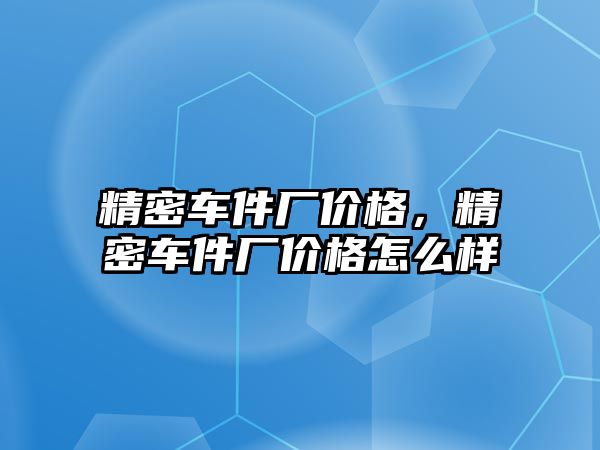 精密車件廠價格，精密車件廠價格怎么樣