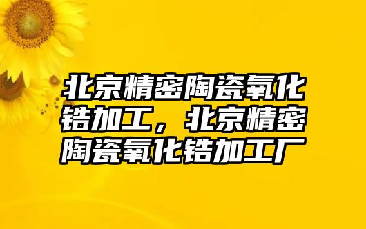 北京精密陶瓷氧化鋯加工，北京精密陶瓷氧化鋯加工廠