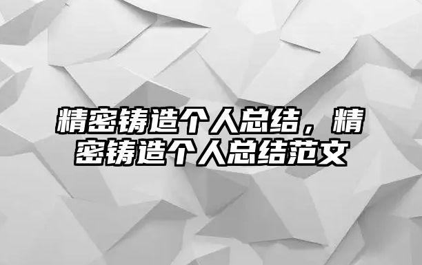 精密鑄造個(gè)人總結(jié)，精密鑄造個(gè)人總結(jié)范文