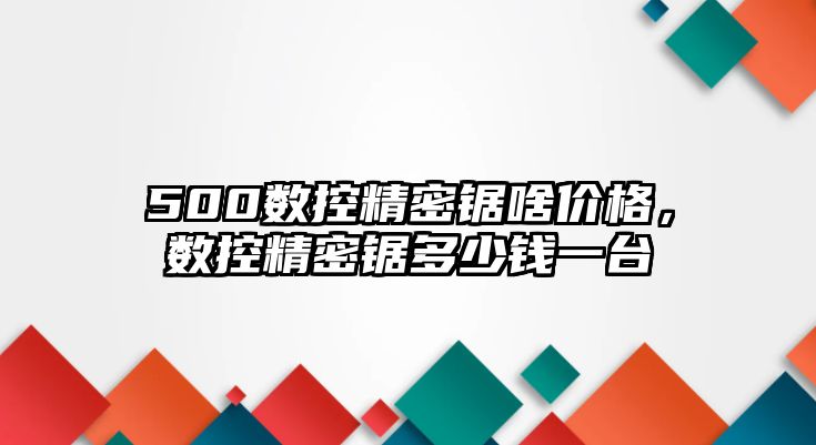 500數(shù)控精密鋸啥價(jià)格，數(shù)控精密鋸多少錢一臺(tái)