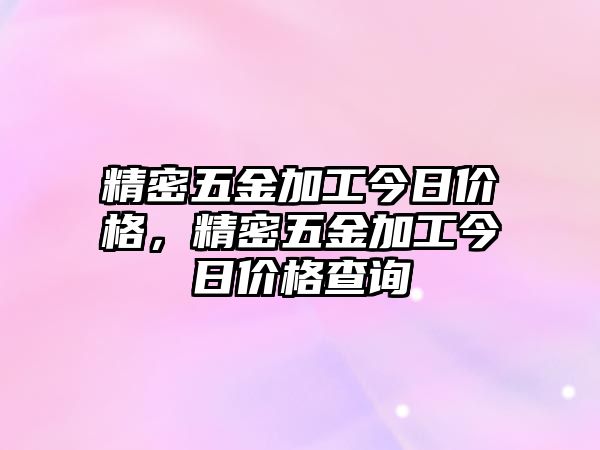 精密五金加工今日價(jià)格，精密五金加工今日價(jià)格查詢