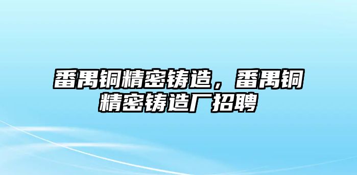 番禺銅精密鑄造，番禺銅精密鑄造廠招聘