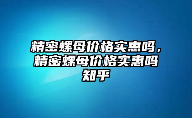 精密螺母價(jià)格實(shí)惠嗎，精密螺母價(jià)格實(shí)惠嗎知乎