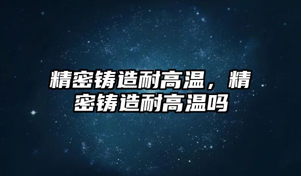 精密鑄造耐高溫，精密鑄造耐高溫嗎