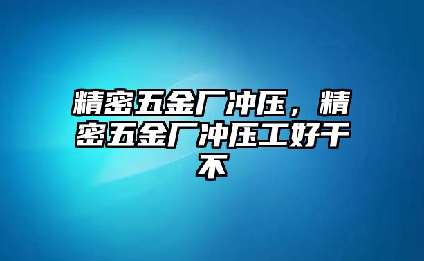 精密五金廠沖壓，精密五金廠沖壓工好干不