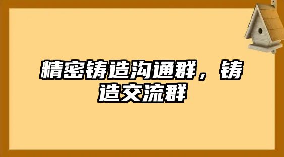 精密鑄造溝通群，鑄造交流群