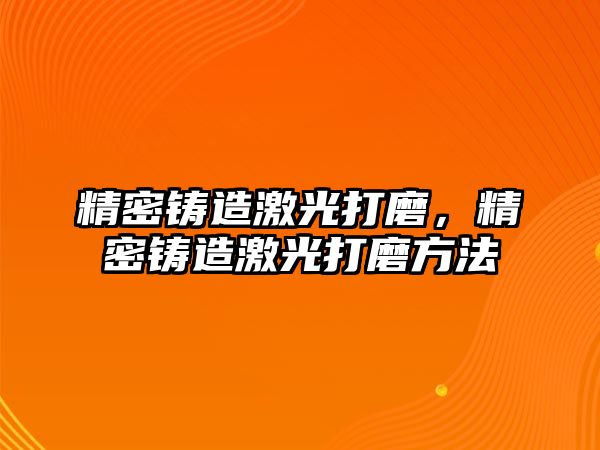 精密鑄造激光打磨，精密鑄造激光打磨方法