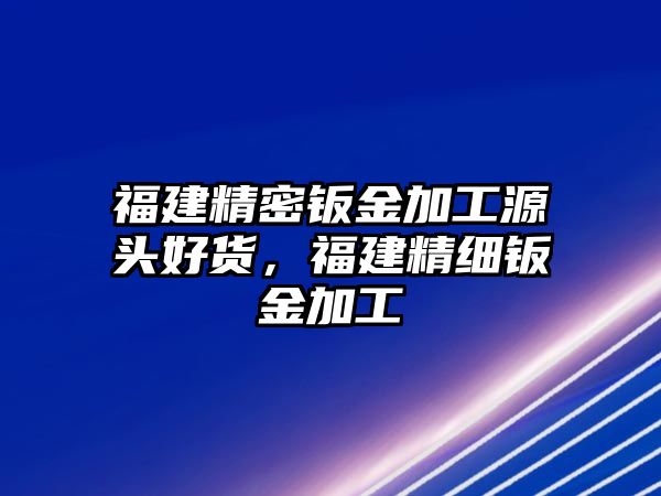 福建精密鈑金加工源頭好貨，福建精細鈑金加工