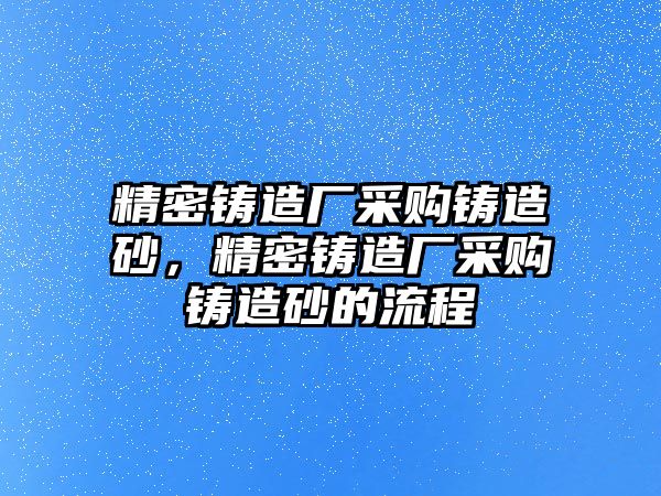 精密鑄造廠采購鑄造砂，精密鑄造廠采購鑄造砂的流程