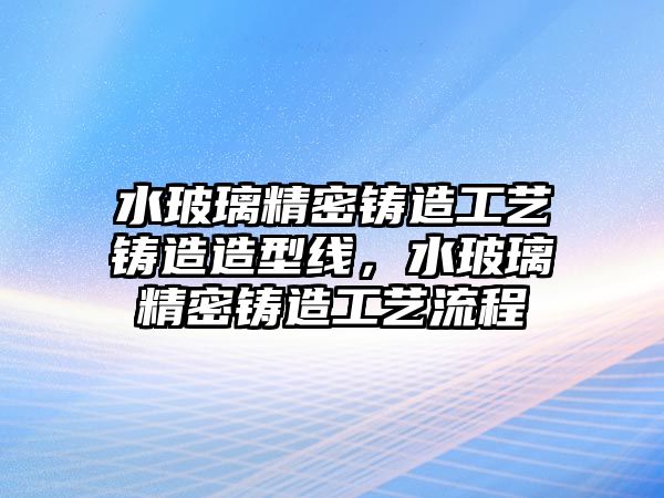 水玻璃精密鑄造工藝鑄造造型線，水玻璃精密鑄造工藝流程