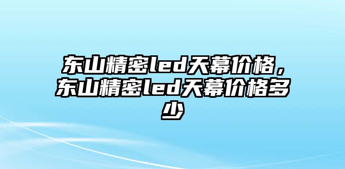 東山精密led天幕價(jià)格，東山精密led天幕價(jià)格多少