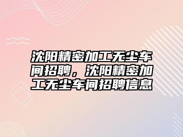 沈陽精密加工無塵車間招聘，沈陽精密加工無塵車間招聘信息