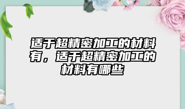 適于超精密加工的材料有，適于超精密加工的材料有哪些