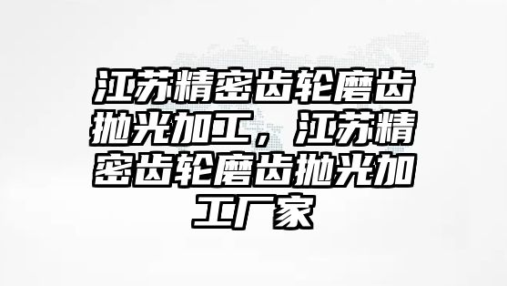 江蘇精密齒輪磨齒拋光加工，江蘇精密齒輪磨齒拋光加工廠家