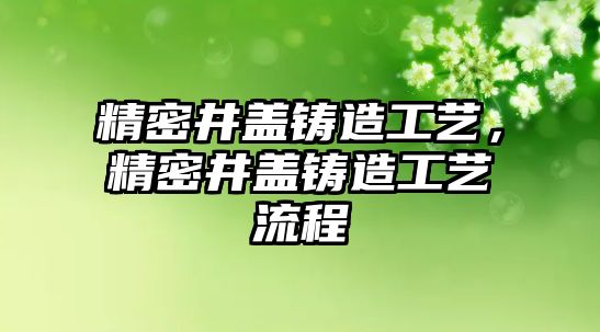 精密井蓋鑄造工藝，精密井蓋鑄造工藝流程