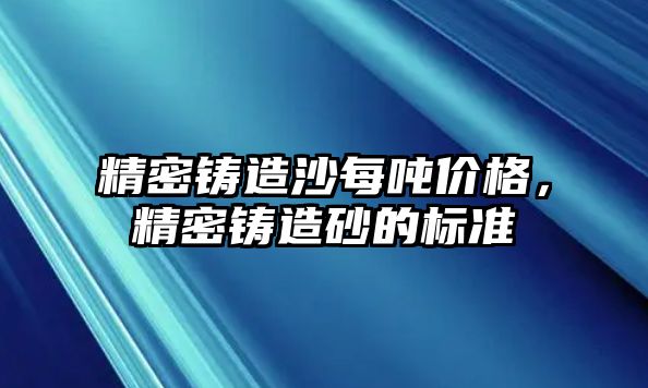 精密鑄造沙每噸價(jià)格，精密鑄造砂的標(biāo)準(zhǔn)