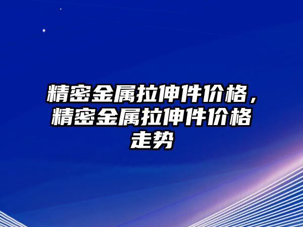 精密金屬拉伸件價(jià)格，精密金屬拉伸件價(jià)格走勢