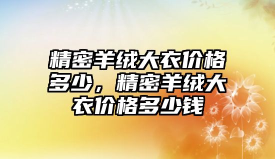 精密羊絨大衣價(jià)格多少，精密羊絨大衣價(jià)格多少錢