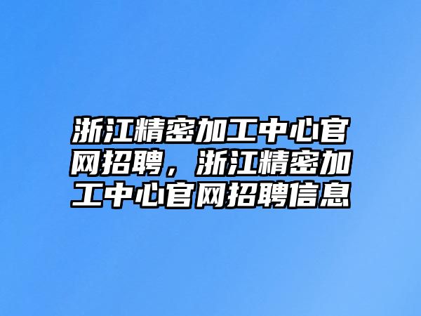 浙江精密加工中心官網(wǎng)招聘，浙江精密加工中心官網(wǎng)招聘信息