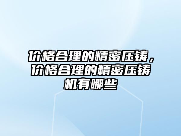 價格合理的精密壓鑄，價格合理的精密壓鑄機有哪些