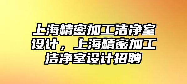 上海精密加工潔凈室設(shè)計(jì)，上海精密加工潔凈室設(shè)計(jì)招聘