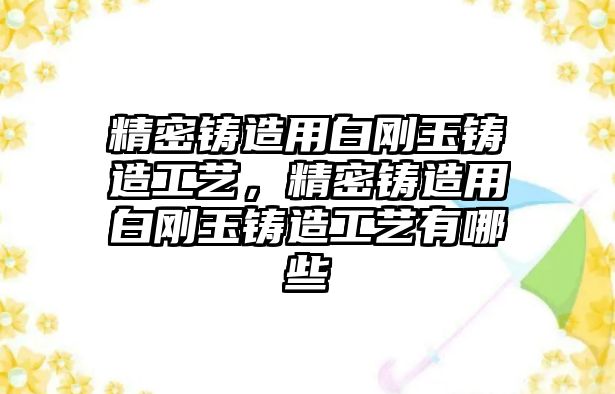 精密鑄造用白剛玉鑄造工藝，精密鑄造用白剛玉鑄造工藝有哪些