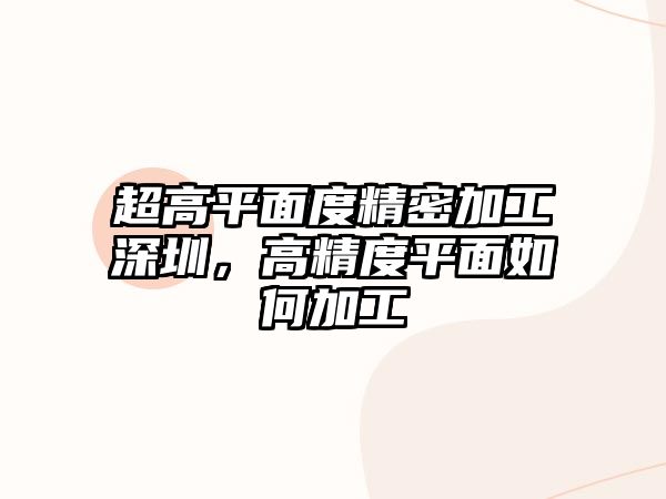 超高平面度精密加工深圳，高精度平面如何加工