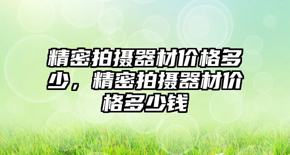 精密拍攝器材價(jià)格多少，精密拍攝器材價(jià)格多少錢