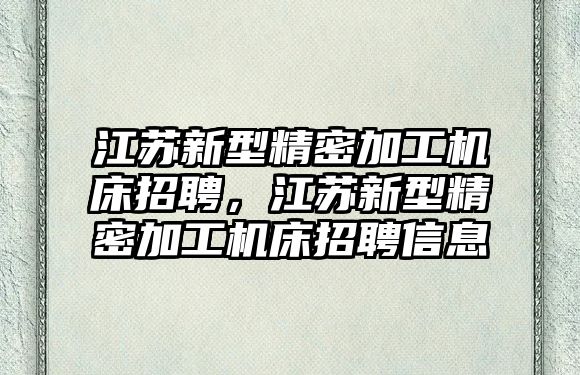 江蘇新型精密加工機床招聘，江蘇新型精密加工機床招聘信息