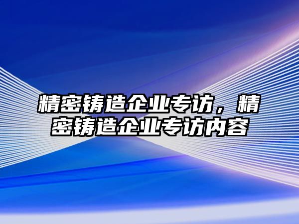 精密鑄造企業(yè)專訪，精密鑄造企業(yè)專訪內(nèi)容