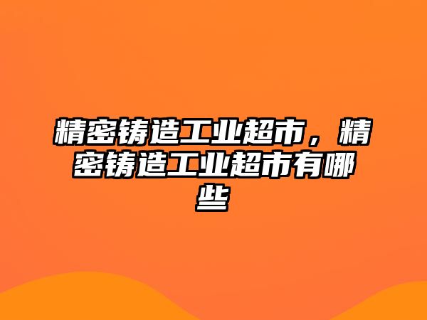 精密鑄造工業(yè)超市，精密鑄造工業(yè)超市有哪些