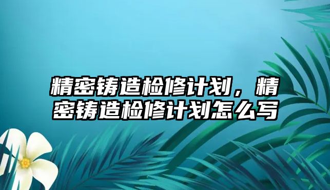 精密鑄造檢修計劃，精密鑄造檢修計劃怎么寫