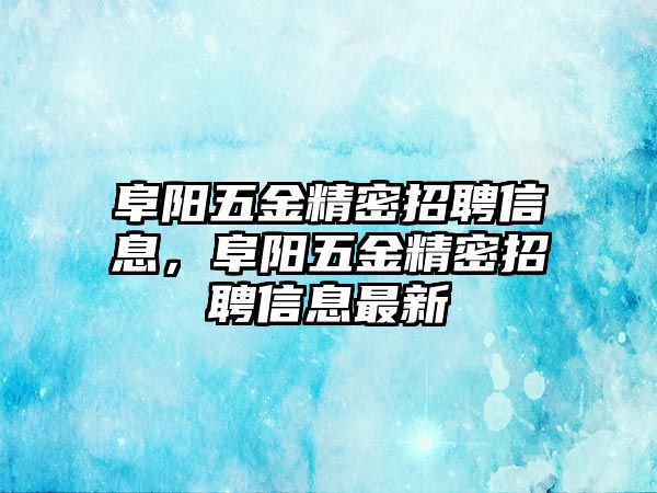 阜陽五金精密招聘信息，阜陽五金精密招聘信息最新