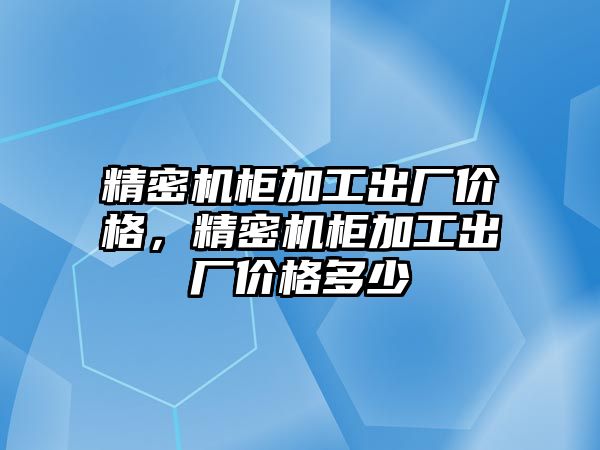 精密機柜加工出廠價格，精密機柜加工出廠價格多少