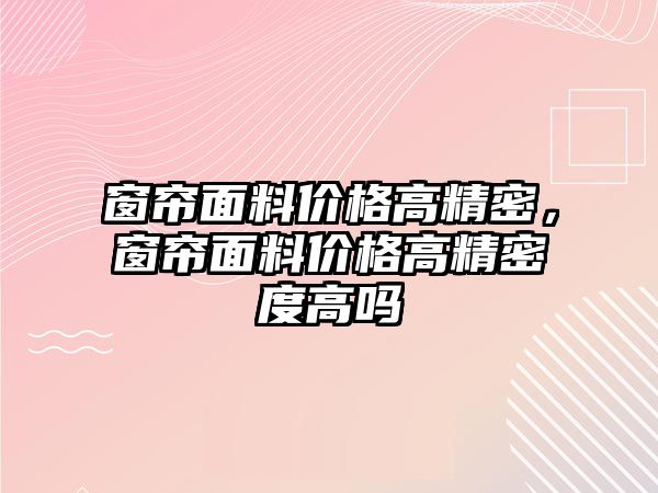 窗簾面料價格高精密，窗簾面料價格高精密度高嗎