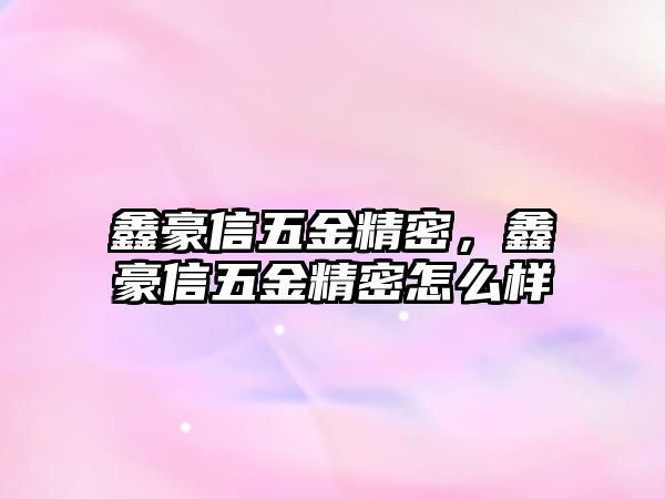 鑫豪信五金精密，鑫豪信五金精密怎么樣