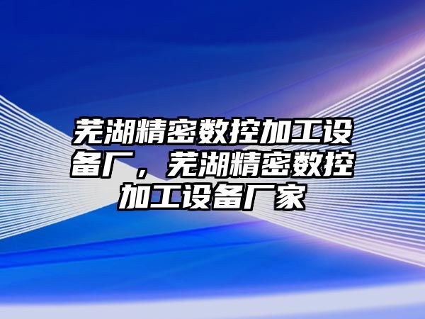 蕪湖精密數(shù)控加工設(shè)備廠，蕪湖精密數(shù)控加工設(shè)備廠家