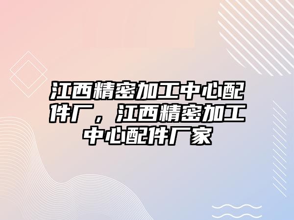 江西精密加工中心配件廠，江西精密加工中心配件廠家