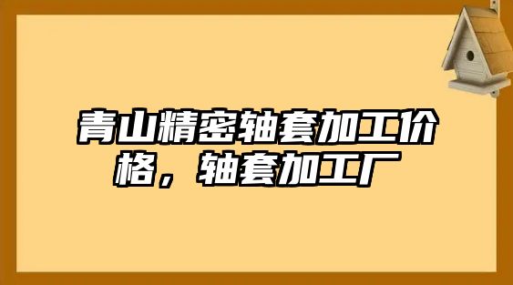 青山精密軸套加工價格，軸套加工廠