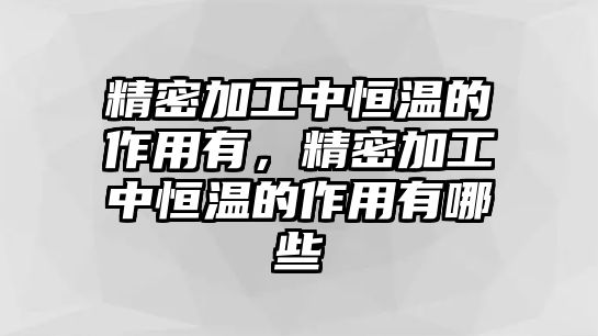 精密加工中恒溫的作用有，精密加工中恒溫的作用有哪些