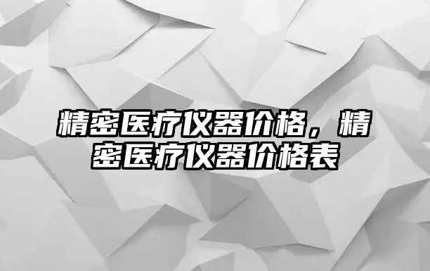 精密醫(yī)療儀器價(jià)格，精密醫(yī)療儀器價(jià)格表