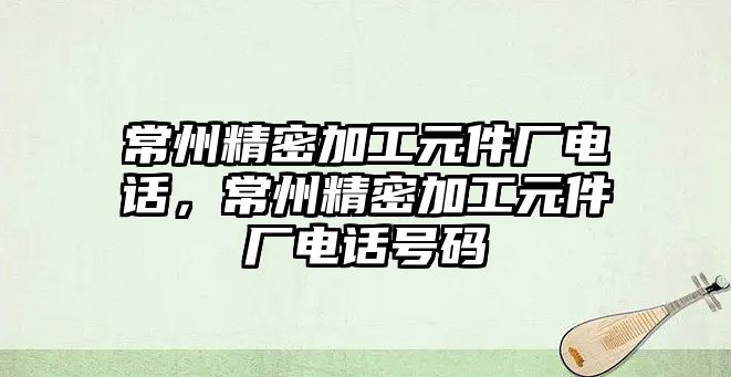 常州精密加工元件廠電話，常州精密加工元件廠電話號(hào)碼